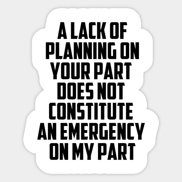 A Lack Of Planning On Your Part Does Not Constitute An Emergency On My Part Quote Sticker by Tefly